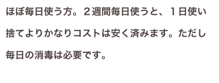 ほぼ毎日使う方。２週間毎日使うと、１日使い捨てよりかなりコストは安く済みます。ただし毎日の消毒は必要です。